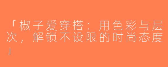 「椒子爱穿搭：用色彩与层次，解锁不设限的时尚态度」