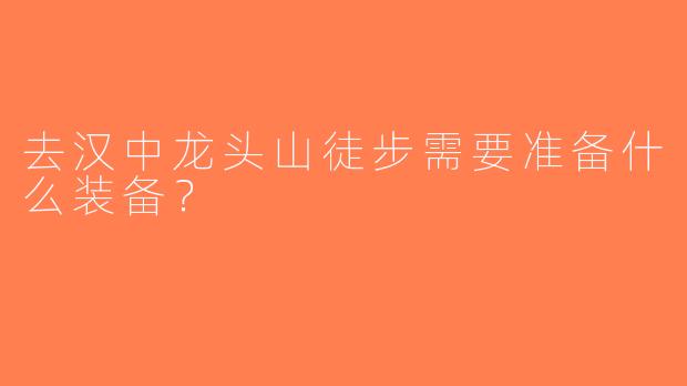 去汉中龙头山徒步需要准备什么装备？