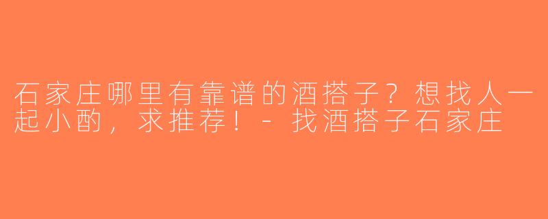 石家庄哪里有靠谱的酒搭子？想找人一起小酌，求推荐！-找酒搭子石家庄