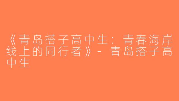 《青岛搭子高中生：青春海岸线上的同行者》-青岛搭子高中生