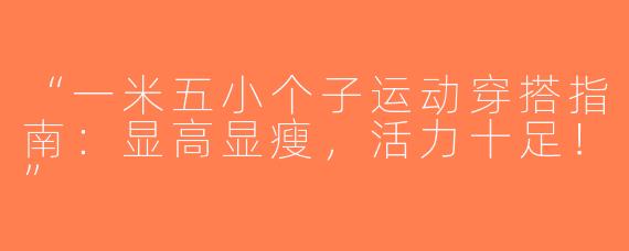 “一米五小个子运动穿搭指南：显高显瘦，活力十足！”