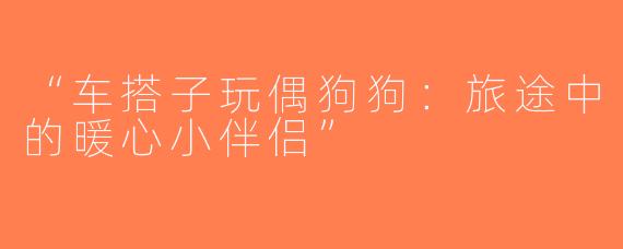 “车搭子玩偶狗狗：旅途中的暖心小伴侣”