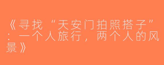 《寻找“天安门拍照搭子”：一个人旅行，两个人的风景》