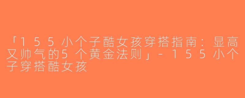 「155小个子酷女孩穿搭指南：显高又帅气的5个黄金法则」-155小个子穿搭酷女孩
