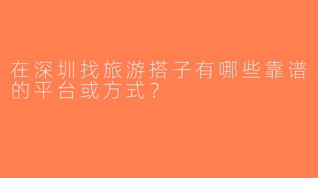 在深圳找旅游搭子有哪些靠谱的平台或方式？