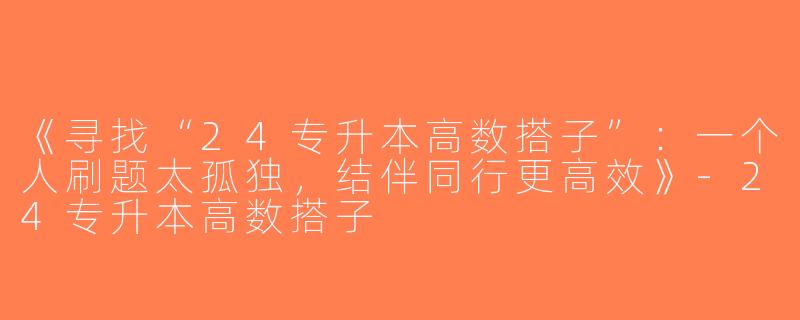 《寻找“24专升本高数搭子”：一个人刷题太孤独，结伴同行更高效》-24专升本高数搭子