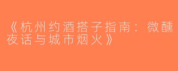 《杭州约酒搭子指南：微醺夜话与城市烟火》