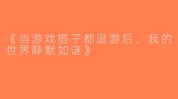 《当游戏搭子都退游后，我的世界静默如谜》