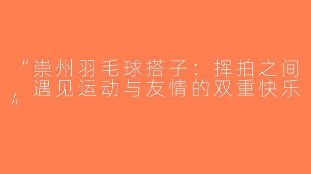 “崇州羽毛球搭子：挥拍之间，遇见运动与友情的双重快乐”