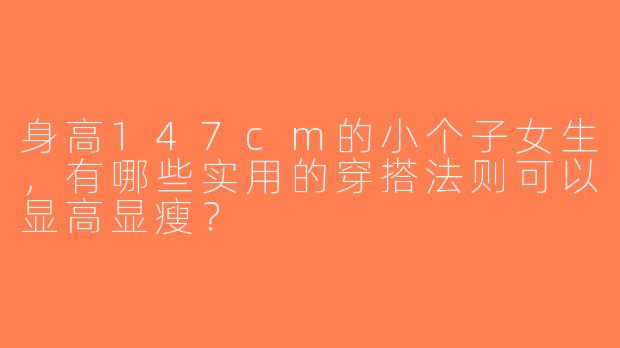 身高147cm的小个子女生，有哪些实用的穿搭法则可以显高显瘦？