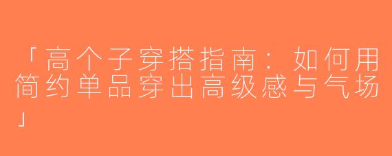 「高个子穿搭指南：如何用简约单品穿出高级感与气场」