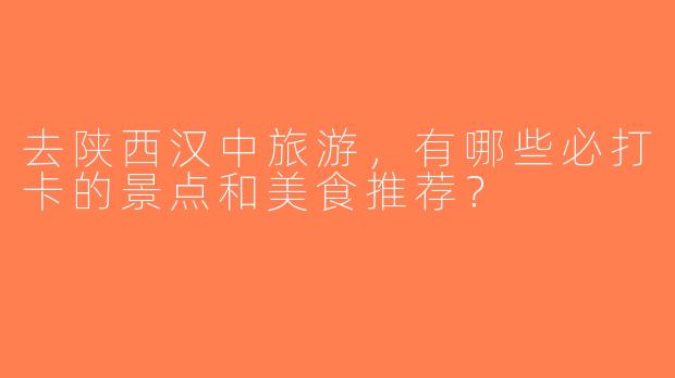 去陕西汉中旅游，有哪些必打卡的景点和美食推荐？