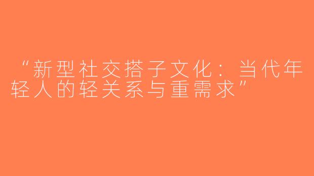 “新型社交搭子文化：当代年轻人的轻关系与重需求”