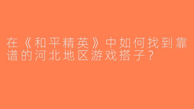 在《和平精英》中如何找到靠谱的河北地区游戏搭子？