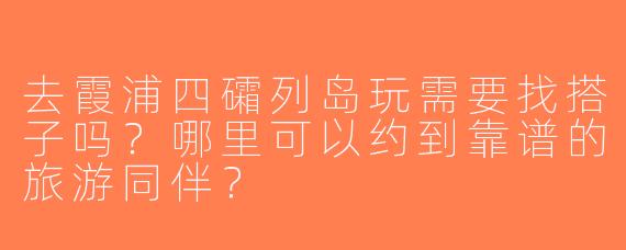 去霞浦四礵列岛玩需要找搭子吗？哪里可以约到靠谱的旅游同伴？