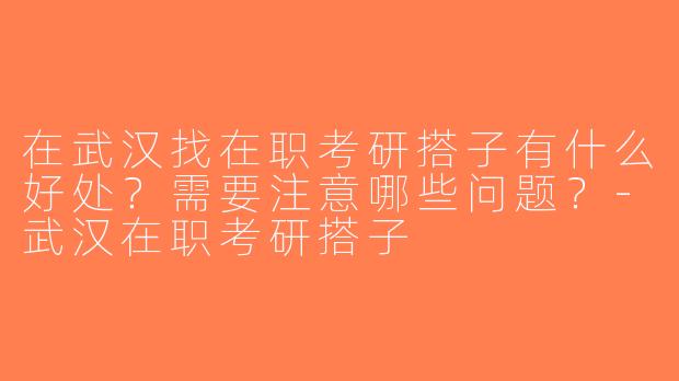 在武汉找在职考研搭子有什么好处？需要注意哪些问题？-武汉在职考研搭子