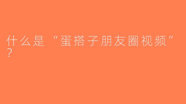 什么是“蛋搭子朋友圈视频”？