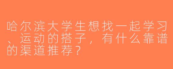 哈尔滨大学生想找一起学习、运动的搭子，有什么靠谱的渠道推荐？