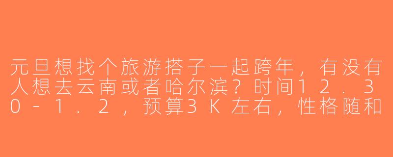 元旦想找个旅游搭子一起跨年，有没有人想去云南或者哈尔滨？时间12.30-1.2，预算3K左右，性格随和好相处，求捡或组队！-找旅游搭子元旦