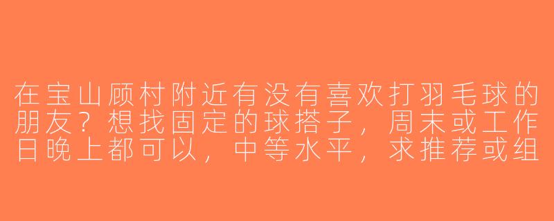 在宝山顾村附近有没有喜欢打羽毛球的朋友？想找固定的球搭子，周末或工作日晚上都可以，中等水平，求推荐或组队！-宝山顾村羽毛球搭子