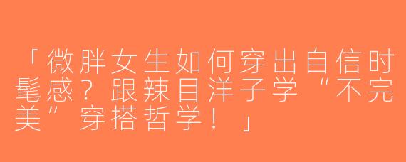 「微胖女生如何穿出自信时髦感？跟辣目洋子学“不完美”穿搭哲学！」