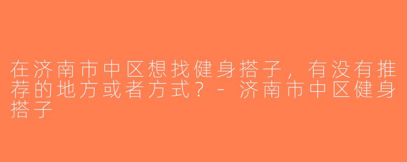在济南市中区想找健身搭子，有没有推荐的地方或者方式？-济南市中区健身搭子