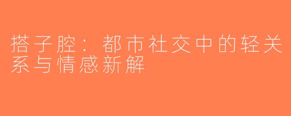 搭子腔：都市社交中的轻关系与情感新解