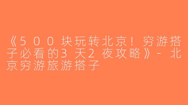 《500块玩转北京！穷游搭子必看的3天2夜攻略》-北京穷游旅游搭子