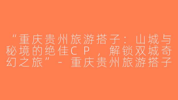 “重庆贵州旅游搭子：山城与秘境的绝佳CP，解锁双城奇幻之旅”-重庆贵州旅游搭子