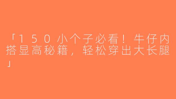 「150小个子必看！牛仔内搭显高秘籍，轻松穿出大长腿」