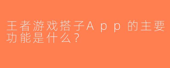 王者游戏搭子App的主要功能是什么？