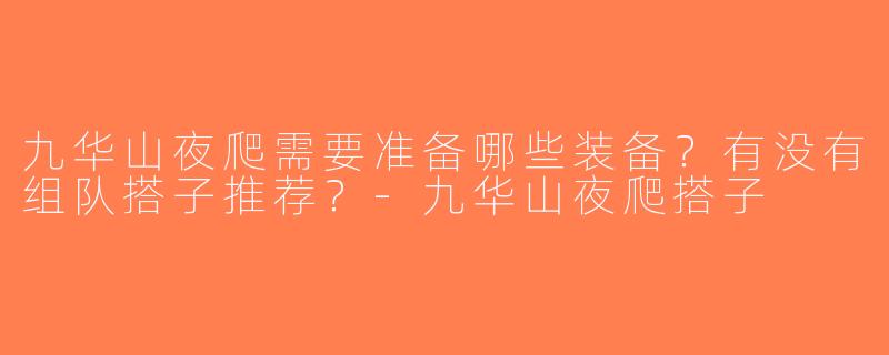 九华山夜爬需要准备哪些装备？有没有组队搭子推荐？-九华山夜爬搭子