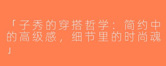 「子秀的穿搭哲学：简约中的高级感，细节里的时尚魂」