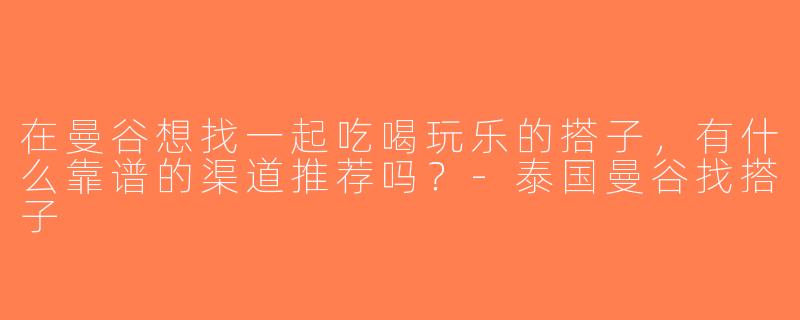 在曼谷想找一起吃喝玩乐的搭子，有什么靠谱的渠道推荐吗？-泰国曼谷找搭子