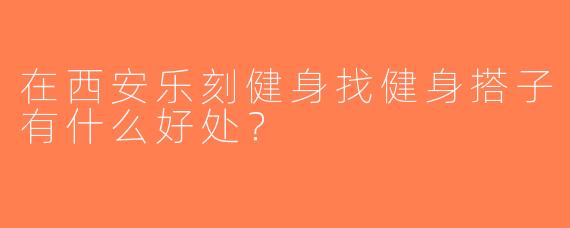 在西安乐刻健身找健身搭子有什么好处？