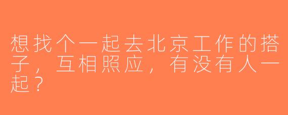想找个一起去北京工作的搭子，互相照应，有没有人一起？