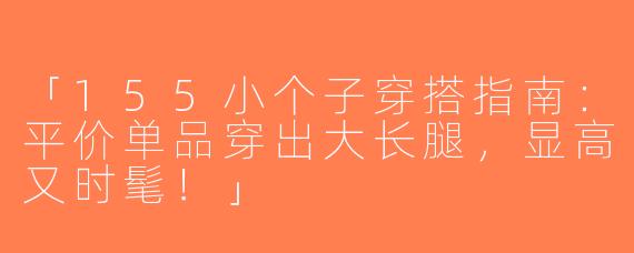 「155小个子穿搭指南：平价单品穿出大长腿，显高又时髦！」