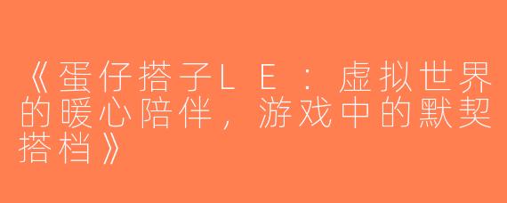《蛋仔搭子LE：虚拟世界的暖心陪伴，游戏中的默契搭档》