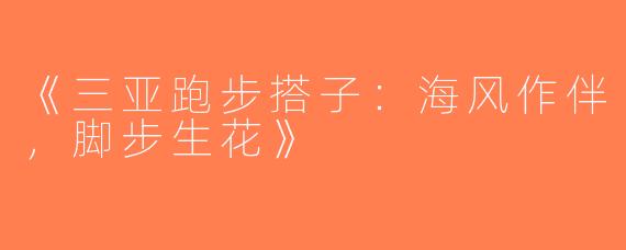 《三亚跑步搭子：海风作伴，脚步生花》