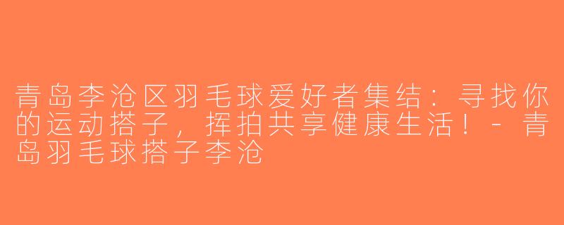 青岛李沧区羽毛球爱好者集结：寻找你的运动搭子，挥拍共享健康生活！-青岛羽毛球搭子李沧