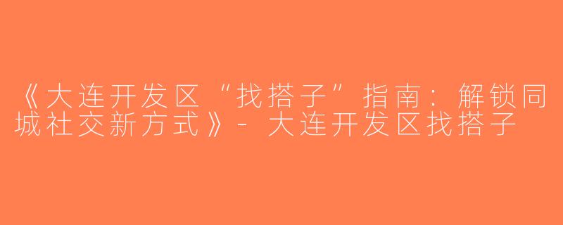 《大连开发区“找搭子”指南：解锁同城社交新方式》-大连开发区找搭子