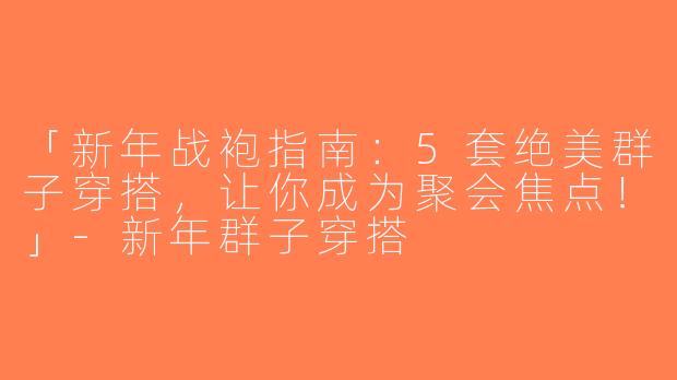「新年战袍指南：5套绝美群子穿搭，让你成为聚会焦点！」-新年群子穿搭