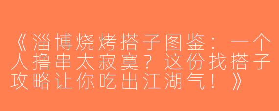 《淄博烧烤搭子图鉴：一个人撸串太寂寞？这份找搭子攻略让你吃出江湖气！》