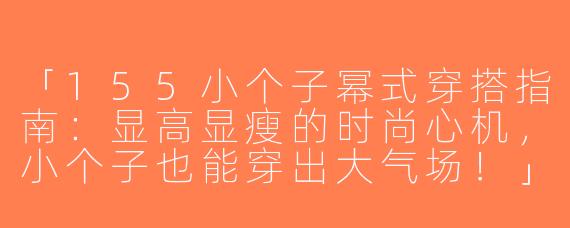 「155小个子幂式穿搭指南：显高显瘦的时尚心机，小个子也能穿出大气场！」