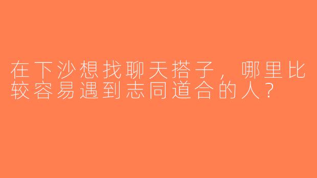 在下沙想找聊天搭子，哪里比较容易遇到志同道合的人？