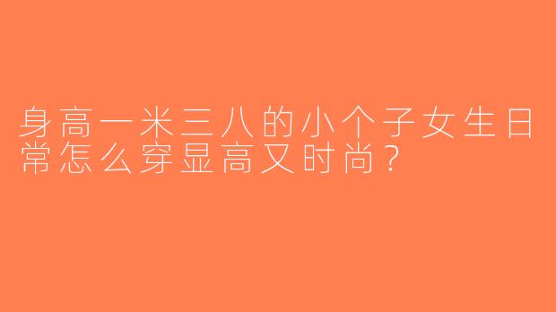 身高一米三八的小个子女生日常怎么穿显高又时尚？