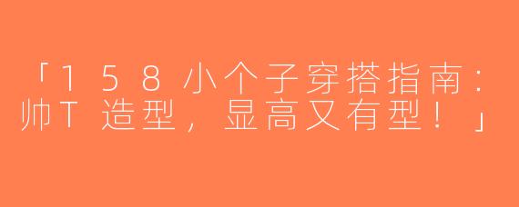 「158小个子穿搭指南：帅T造型，显高又有型！」