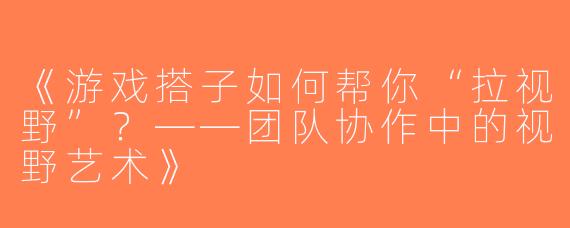 《游戏搭子如何帮你“拉视野”？——团队协作中的视野艺术》