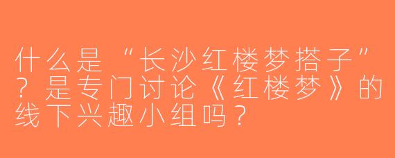 什么是“长沙红楼梦搭子”？是专门讨论《红楼梦》的线下兴趣小组吗？