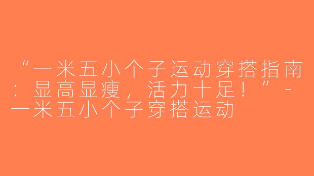 “一米五小个子运动穿搭指南：显高显瘦，活力十足！”-一米五小个子穿搭运动